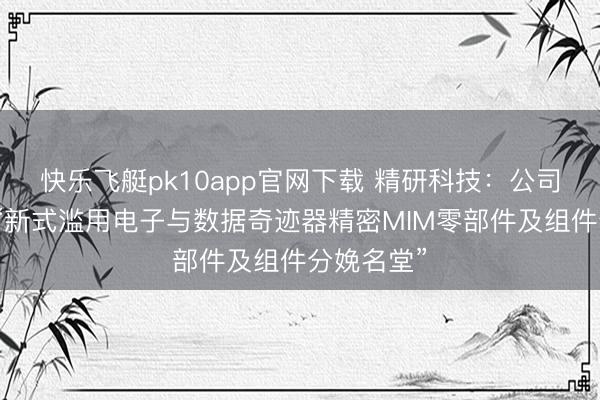 快乐飞艇pk10app官网下载 精研科技：公司打算修复“新式滥用电子与数据奇迹器精密MIM零部件及组件分娩名堂”