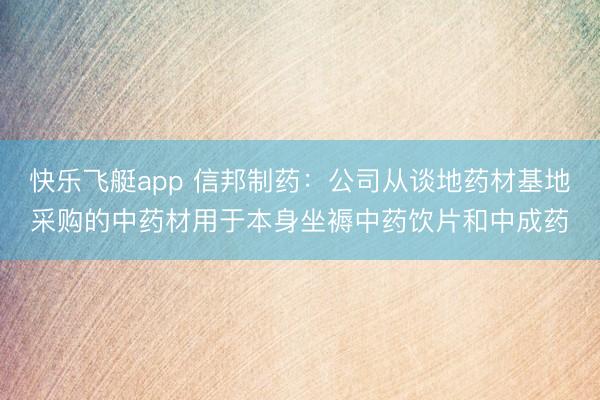 快乐飞艇app 信邦制药：公司从谈地药材基地采购的中药材用于本身坐褥中药饮片和中成药