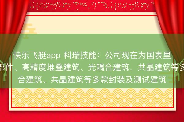 快乐飞艇app 科瑞技能：公司现在为国表里客户提供超高精密部件、高精度堆叠建筑、光耦合建筑、共晶建筑等多款封装及测试建筑