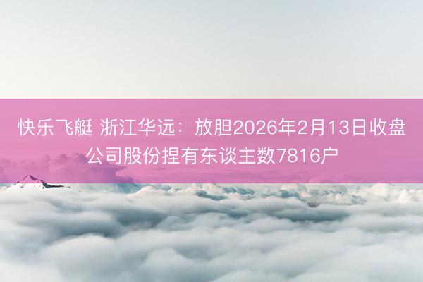 快乐飞艇 浙江华远：放胆2026年2月13日收盘公司股份捏有东谈主数7816户