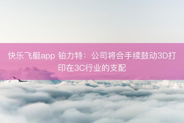 快乐飞艇app 铂力特：公司将合手续鼓动3D打印在3C行业的支配