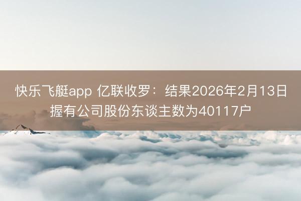 快乐飞艇app 亿联收罗：结果2026年2月13日握有公司股份东谈主数为40117户