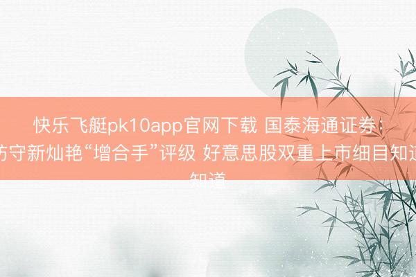 快乐飞艇pk10app官网下载 国泰海通证券:防守新灿艳“增合手”评级 好意思股双重上市细目知道