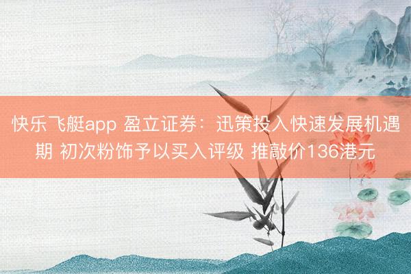 快乐飞艇app 盈立证券：迅策投入快速发展机遇期 初次粉饰予以买入评级 推敲价136港元