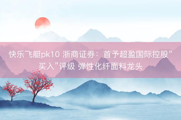 快乐飞艇pk10 浙商证券:首予超盈国际控股“买入”评级 弹性化纤面料龙头
