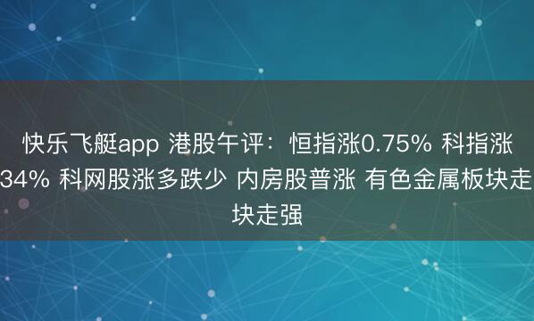快乐飞艇app 港股午评:恒指涨0.75% 科指涨0.34% 科网股涨多跌少 内房股普涨 有色金属板块走强