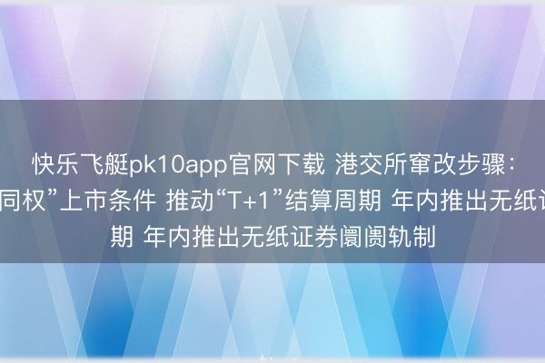 快乐飞艇pk10app官网下载 港交所窜改步骤:创新“同股不同权”上市条件 推动“T+1”结算周期 年内推出无纸证券阛阓轨制