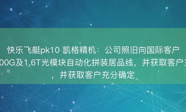 快乐飞艇pk10 凯格精机：公司照旧向国际客户委派了800G及1.6T光模块自动化拼装居品线，并获取客户充分确定