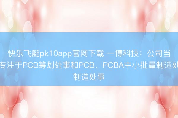 快乐飞艇pk10app官网下载 一博科技:公司当今专注于PCB筹划处事和PCB、PCBA中小批量制造处事