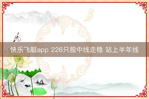 快乐飞艇app 226只股中线走稳 站上半年线