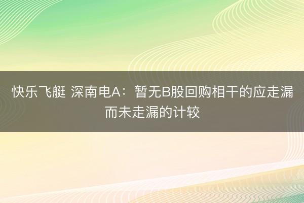 快乐飞艇 深南电A：暂无B股回购相干的应走漏而未走漏的计较