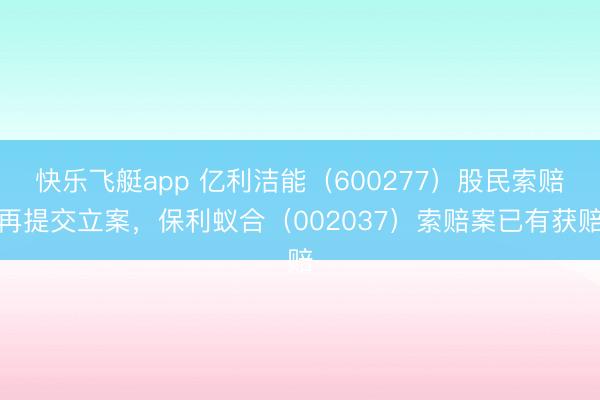 快乐飞艇app 亿利洁能(600277)股民索赔再提交立案,保利蚁合(002037)索赔案已有获赔