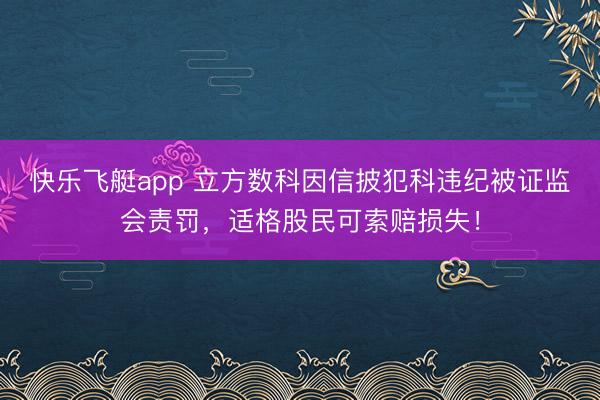 快乐飞艇app 立方数科因信披犯科违纪被证监会责罚，适格股民可索赔损失！