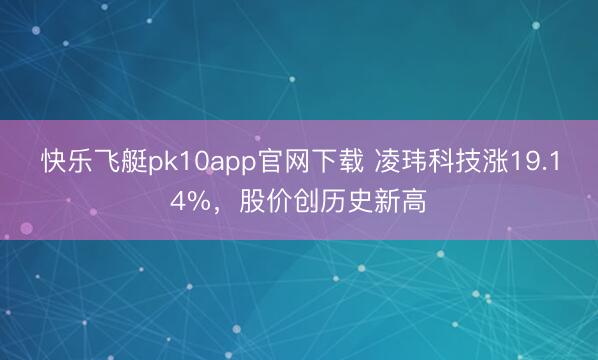快乐飞艇pk10app官网下载 凌玮科技涨19.14%，股价创历史新高