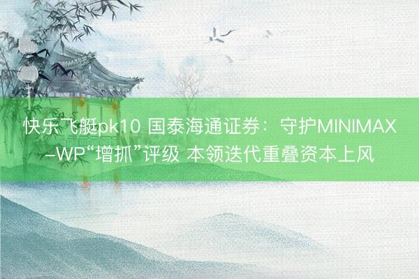 快乐飞艇pk10 国泰海通证券：守护MINIMAX-WP“增抓”评级 本领迭代重叠资本上风