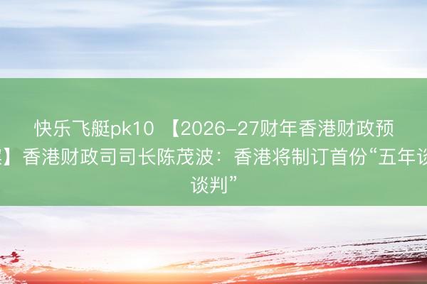 快乐飞艇pk10 【2026-27财年香港财政预算案】香港财政司司长陈茂波：香港将制订首份“五年谈判”