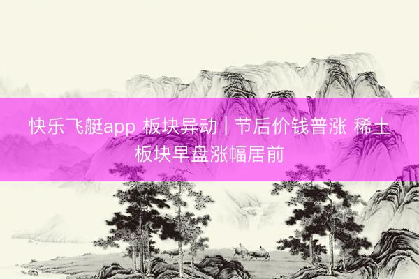 快乐飞艇app 板块异动 | 节后价钱普涨 稀土板块早盘涨幅居前