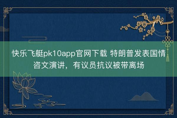 快乐飞艇pk10app官网下载 特朗普发表国情咨文演讲，有议员抗议被带离场