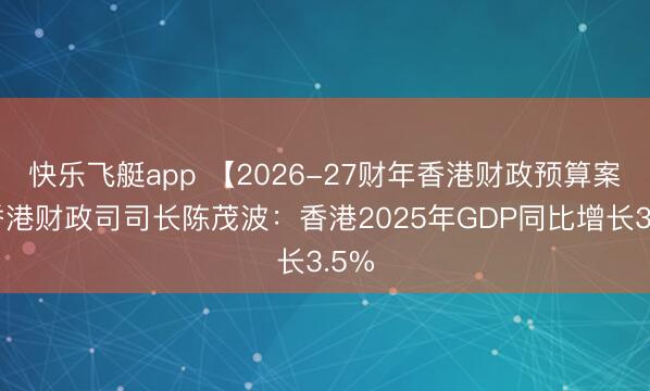 快乐飞艇app 【2026-27财年香港财政预算案】香港财政司司长陈茂波：香港2025年GDP同比增长3.5%