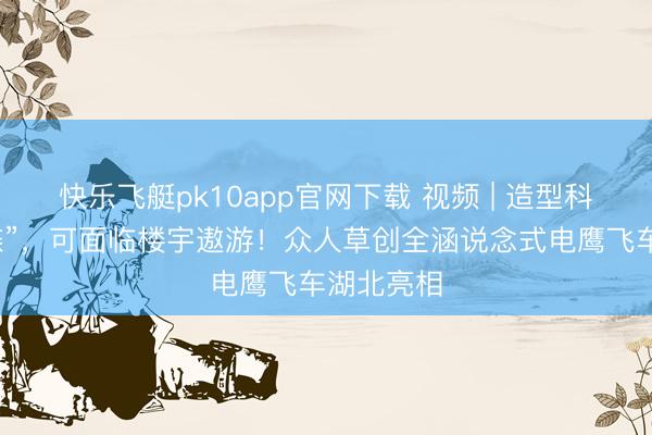 快乐飞艇pk10app官网下载 视频 | 造型科幻似“飞碟”，可面临楼宇遨游！众人草创全涵说念式电鹰飞车湖北亮相