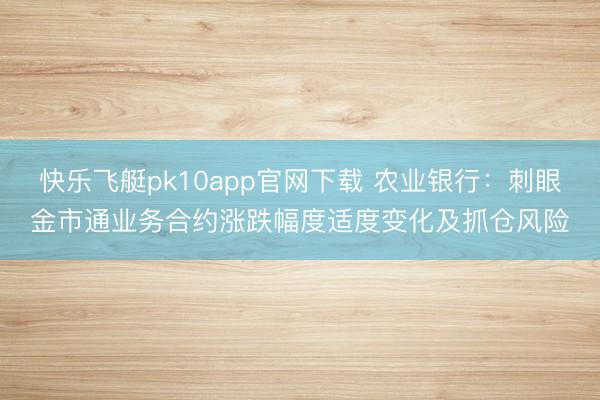 快乐飞艇pk10app官网下载 农业银行：刺眼金市通业务合约涨跌幅度适度变化及抓仓风险