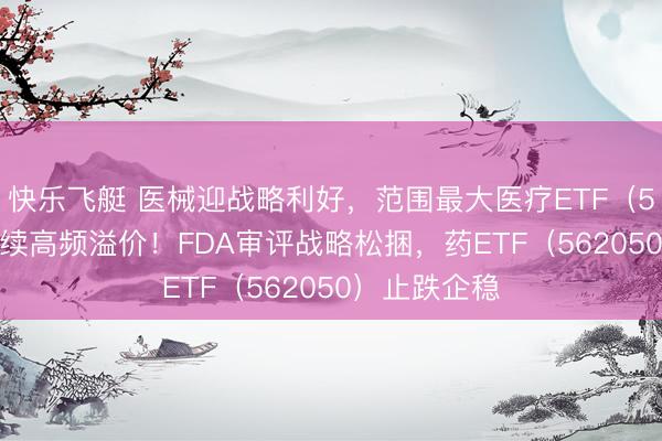 快乐飞艇 医械迎战略利好，范围最大医疗ETF（512170）继续高频溢价！FDA审评战略松捆，药ETF（562050）止跌企稳