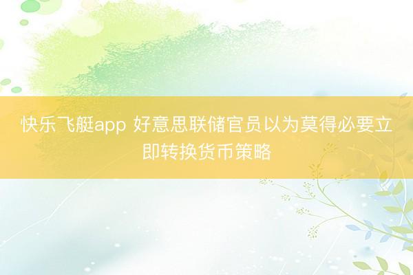 快乐飞艇app 好意思联储官员以为莫得必要立即转换货币策略