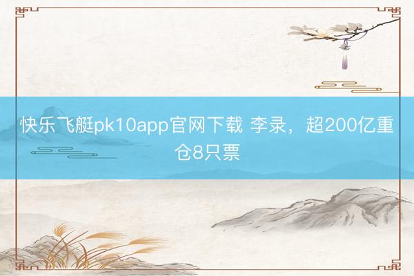 快乐飞艇pk10app官网下载 李录，超200亿重仓8只票