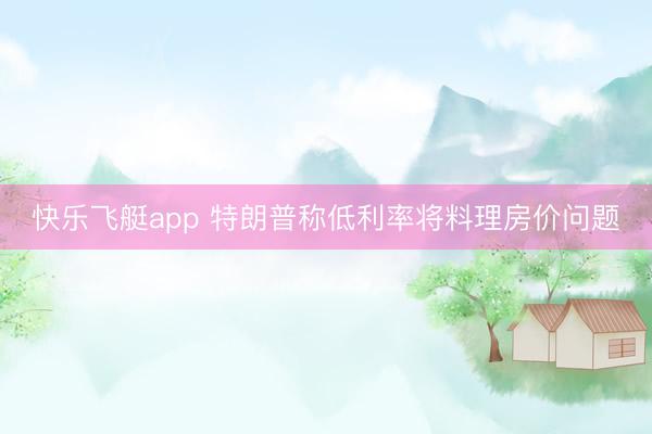 快乐飞艇app 特朗普称低利率将料理房价问题