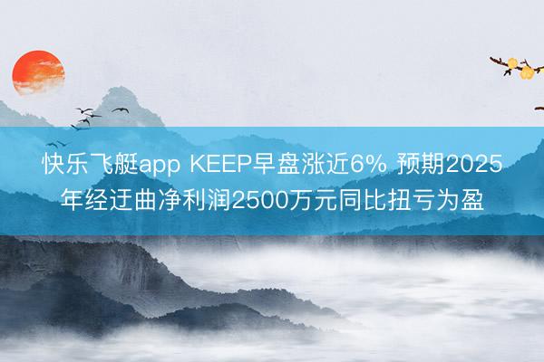 快乐飞艇app KEEP早盘涨近6% 预期2025年经迂曲净利润2500万元同比扭亏为盈