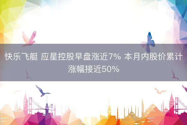 快乐飞艇 应星控股早盘涨近7% 本月内股价累计涨幅接近50%