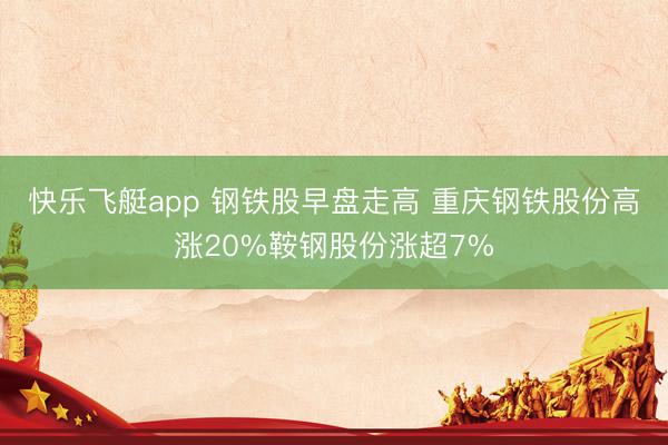 快乐飞艇app 钢铁股早盘走高 重庆钢铁股份高涨20%鞍钢股份涨超7%