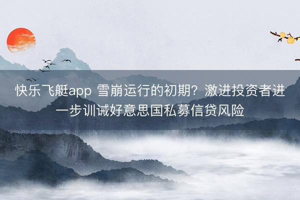 快乐飞艇app 雪崩运行的初期？激进投资者进一步训诫好意思国私募信贷风险