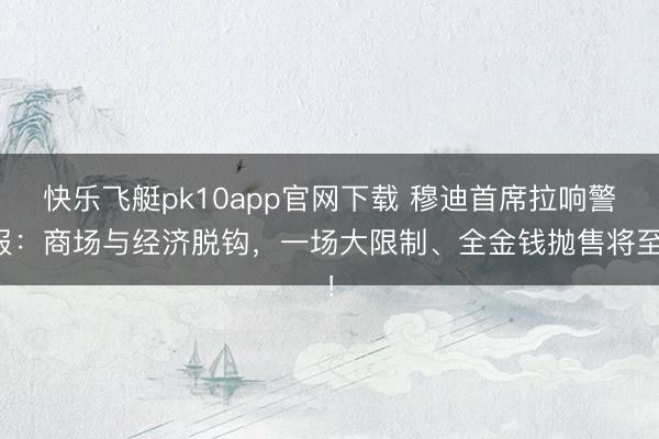 快乐飞艇pk10app官网下载 穆迪首席拉响警报：商场与经济脱钩，一场大限制、全金钱抛售将至！