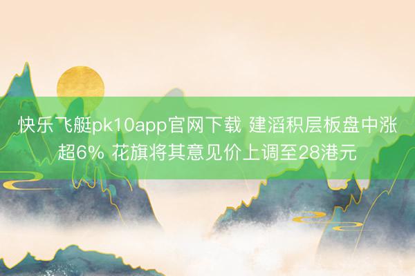 快乐飞艇pk10app官网下载 建滔积层板盘中涨超6% 花旗将其意见价上调至28港元