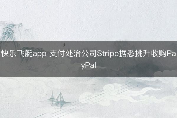 快乐飞艇app 支付处治公司Stripe据悉挑升收购PayPal