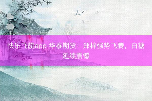 快乐飞艇app 华泰期货：郑棉强势飞腾，白糖延续震憾