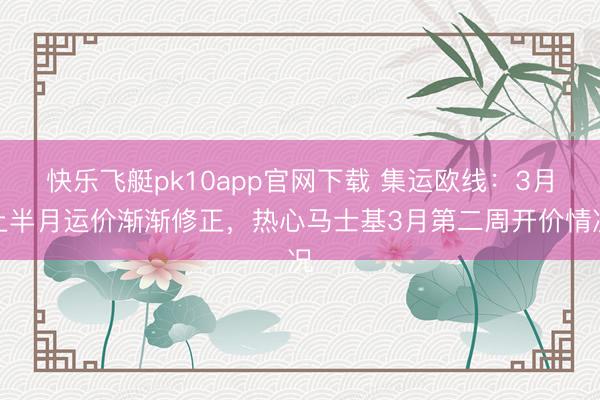 快乐飞艇pk10app官网下载 集运欧线：3月上半月运价渐渐修正，热心马士基3月第二周开价情况