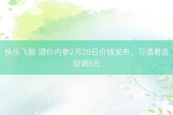 快乐飞艇 酒价内参2月25日价钱发布，习酒君品回调5元