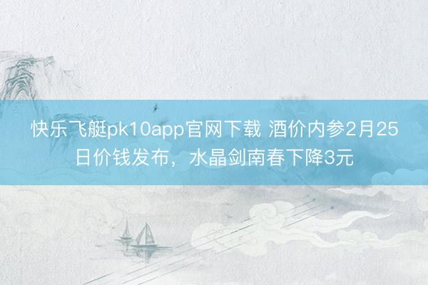 快乐飞艇pk10app官网下载 酒价内参2月25日价钱发布，水晶剑南春下降3元