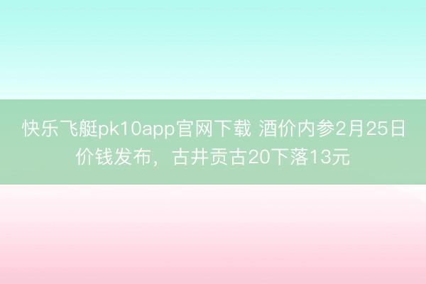 快乐飞艇pk10app官网下载 酒价内参2月25日价钱发布，古井贡古20下落13元