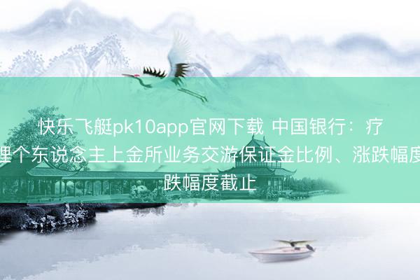 快乐飞艇pk10app官网下载 中国银行：疗养代理个东说念主上金所业务交游保证金比例、涨跌幅度截止
