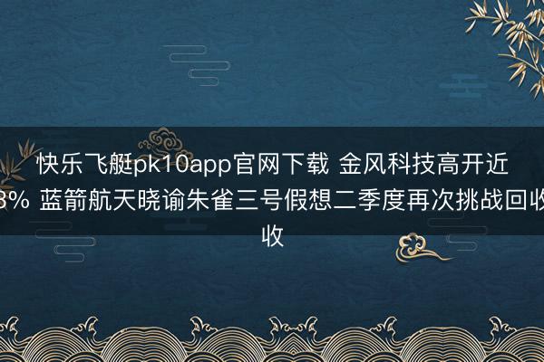 快乐飞艇pk10app官网下载 金风科技高开近3% 蓝箭航天晓谕朱雀三号假想二季度再次挑战回收