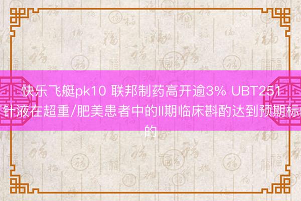 快乐飞艇pk10 联邦制药高开逾3% UBT251打针液在超重/肥美患者中的II期临床斟酌达到预期标的