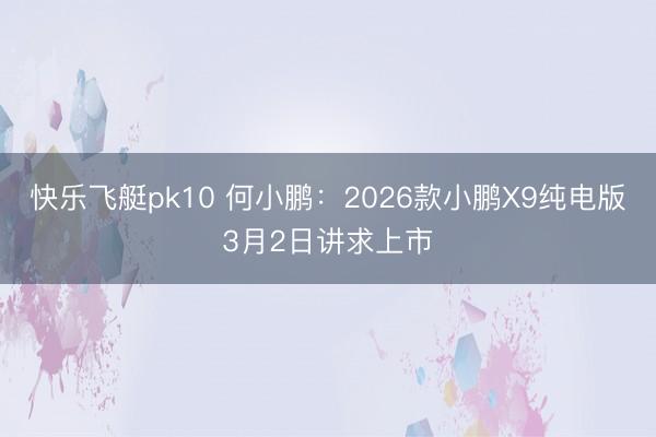 快乐飞艇pk10 何小鹏：2026款小鹏X9纯电版3月2日讲求上市