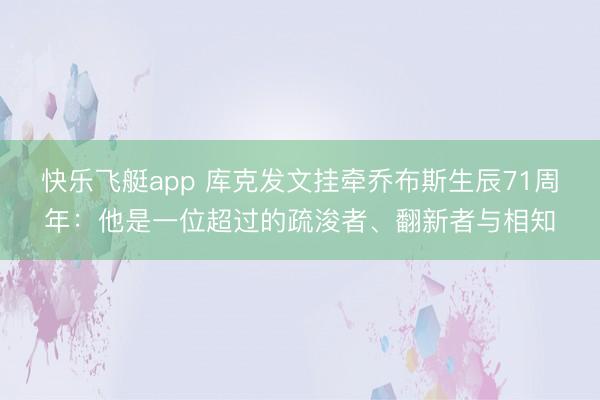 快乐飞艇app 库克发文挂牵乔布斯生辰71周年：他是一位超过的疏浚者、翻新者与相知