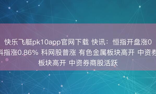 快乐飞艇pk10app官网下载 快讯：恒指开盘涨0.58% 恒科指涨0.86% 科网股普涨 有色金属板块高开 中资券商股活跃