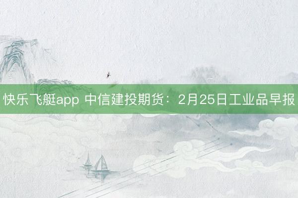 快乐飞艇app 中信建投期货：2月25日工业品早报
