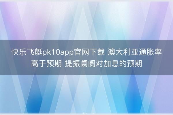 快乐飞艇pk10app官网下载 澳大利亚通胀率高于预期 提振阛阓对加息的预期