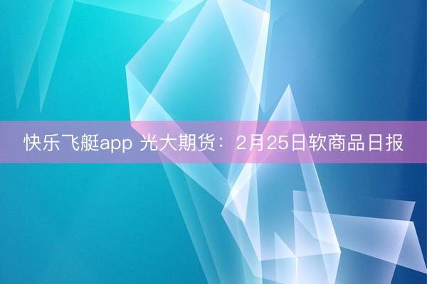 快乐飞艇app 光大期货：2月25日软商品日报